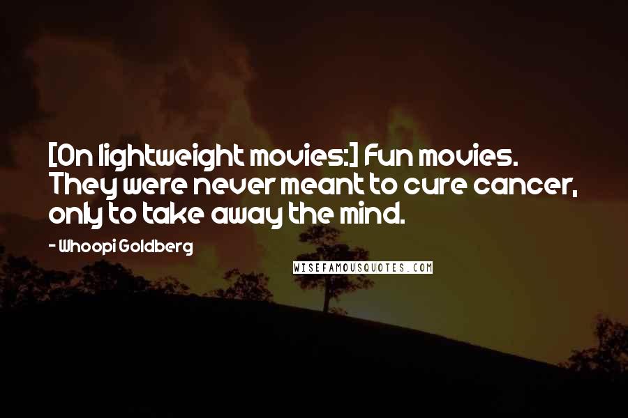 Whoopi Goldberg Quotes: [On lightweight movies:] Fun movies. They were never meant to cure cancer, only to take away the mind.