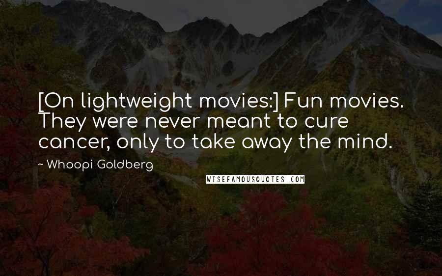 Whoopi Goldberg Quotes: [On lightweight movies:] Fun movies. They were never meant to cure cancer, only to take away the mind.