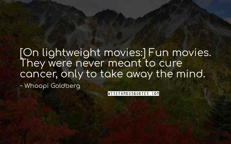 Whoopi Goldberg Quotes: [On lightweight movies:] Fun movies. They were never meant to cure cancer, only to take away the mind.