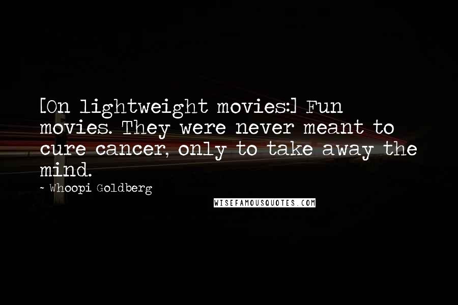 Whoopi Goldberg Quotes: [On lightweight movies:] Fun movies. They were never meant to cure cancer, only to take away the mind.