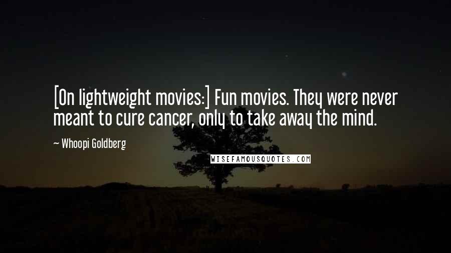 Whoopi Goldberg Quotes: [On lightweight movies:] Fun movies. They were never meant to cure cancer, only to take away the mind.