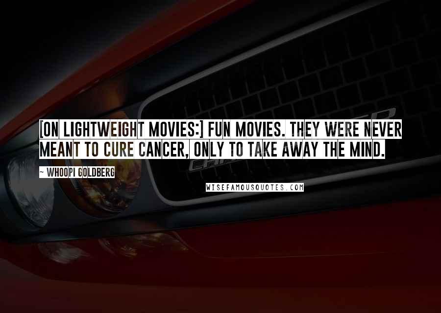 Whoopi Goldberg Quotes: [On lightweight movies:] Fun movies. They were never meant to cure cancer, only to take away the mind.