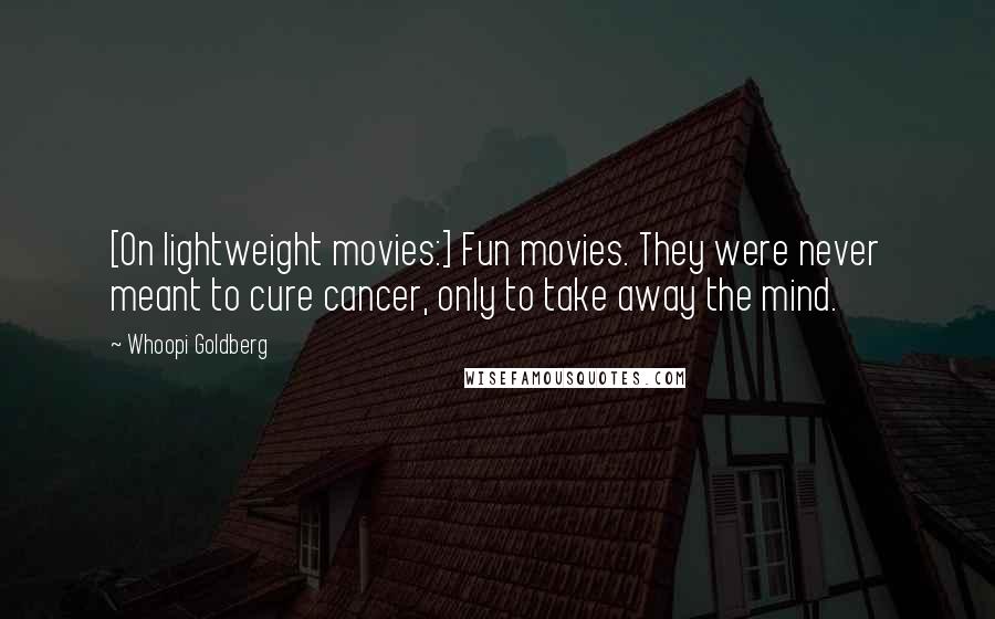 Whoopi Goldberg Quotes: [On lightweight movies:] Fun movies. They were never meant to cure cancer, only to take away the mind.