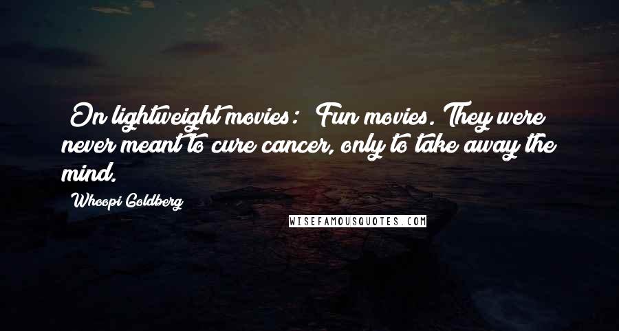 Whoopi Goldberg Quotes: [On lightweight movies:] Fun movies. They were never meant to cure cancer, only to take away the mind.