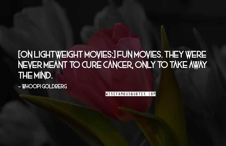 Whoopi Goldberg Quotes: [On lightweight movies:] Fun movies. They were never meant to cure cancer, only to take away the mind.