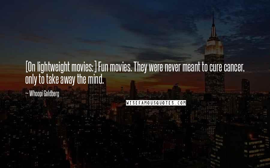 Whoopi Goldberg Quotes: [On lightweight movies:] Fun movies. They were never meant to cure cancer, only to take away the mind.