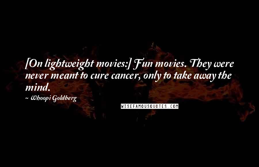 Whoopi Goldberg Quotes: [On lightweight movies:] Fun movies. They were never meant to cure cancer, only to take away the mind.