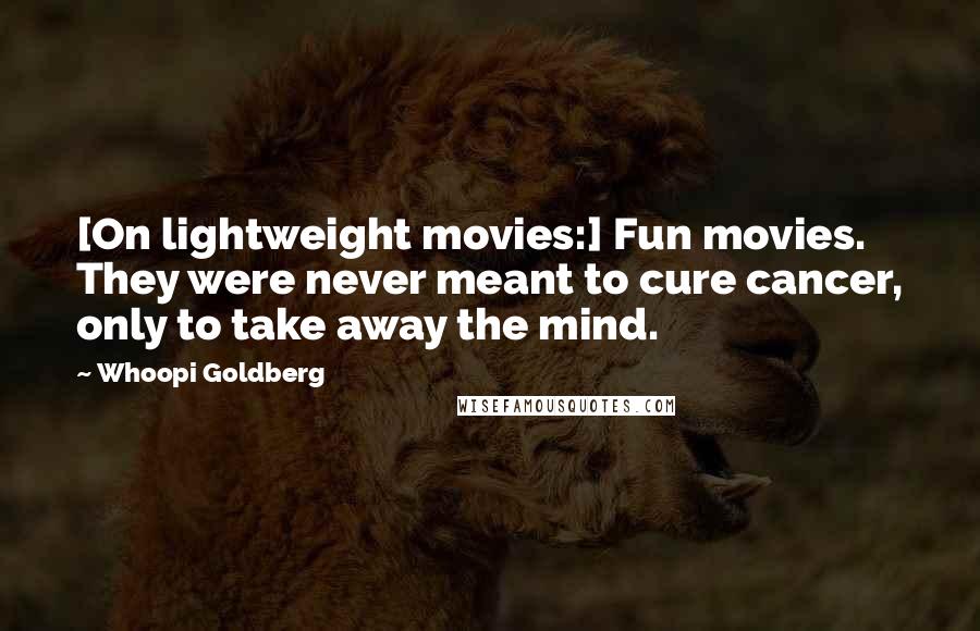 Whoopi Goldberg Quotes: [On lightweight movies:] Fun movies. They were never meant to cure cancer, only to take away the mind.