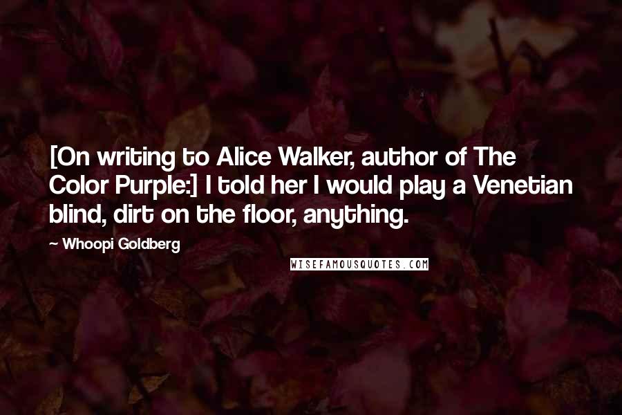 Whoopi Goldberg Quotes: [On writing to Alice Walker, author of The Color Purple:] I told her I would play a Venetian blind, dirt on the floor, anything.