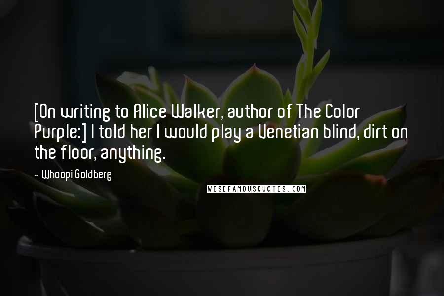 Whoopi Goldberg Quotes: [On writing to Alice Walker, author of The Color Purple:] I told her I would play a Venetian blind, dirt on the floor, anything.
