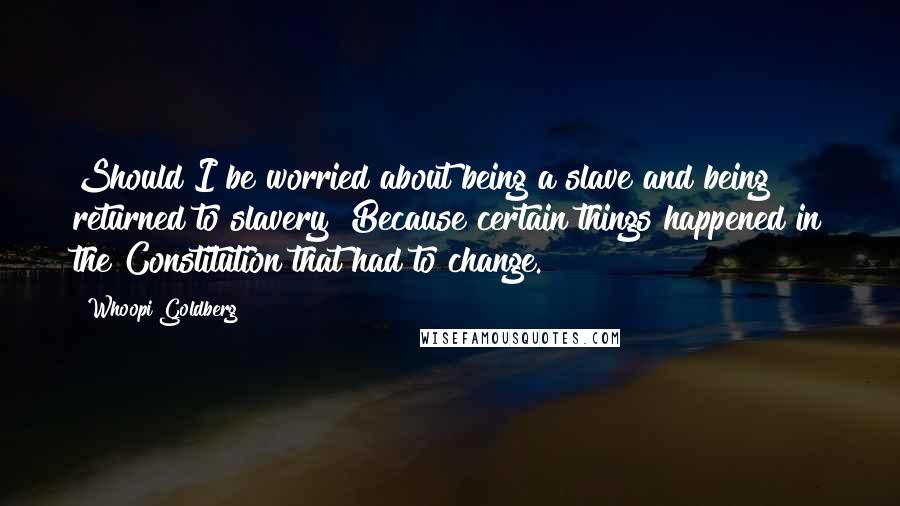 Whoopi Goldberg Quotes: Should I be worried about being a slave and being returned to slavery? Because certain things happened in the Constitution that had to change.