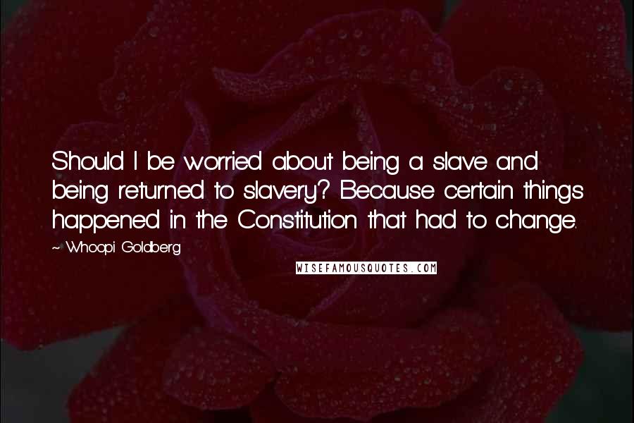 Whoopi Goldberg Quotes: Should I be worried about being a slave and being returned to slavery? Because certain things happened in the Constitution that had to change.