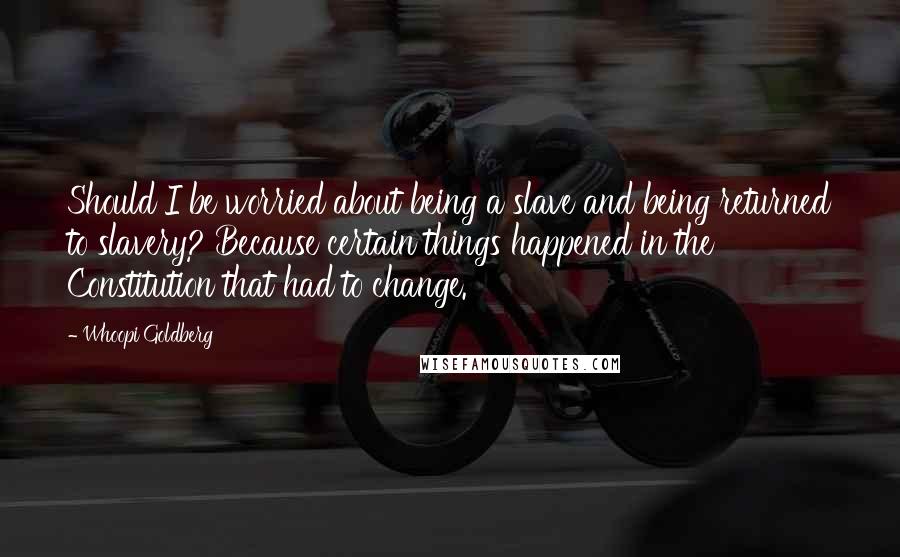 Whoopi Goldberg Quotes: Should I be worried about being a slave and being returned to slavery? Because certain things happened in the Constitution that had to change.