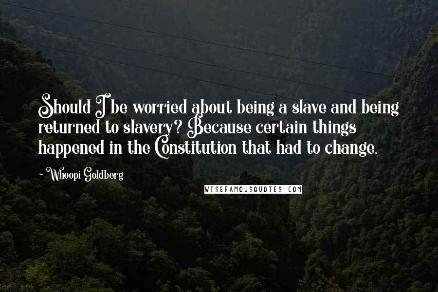 Whoopi Goldberg Quotes: Should I be worried about being a slave and being returned to slavery? Because certain things happened in the Constitution that had to change.