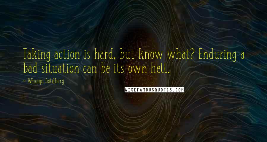 Whoopi Goldberg Quotes: Taking action is hard, but know what? Enduring a bad situation can be its own hell.