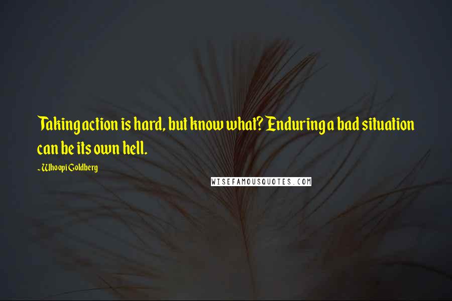 Whoopi Goldberg Quotes: Taking action is hard, but know what? Enduring a bad situation can be its own hell.