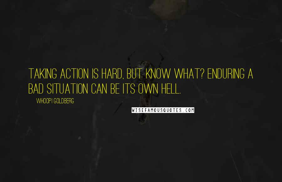 Whoopi Goldberg Quotes: Taking action is hard, but know what? Enduring a bad situation can be its own hell.
