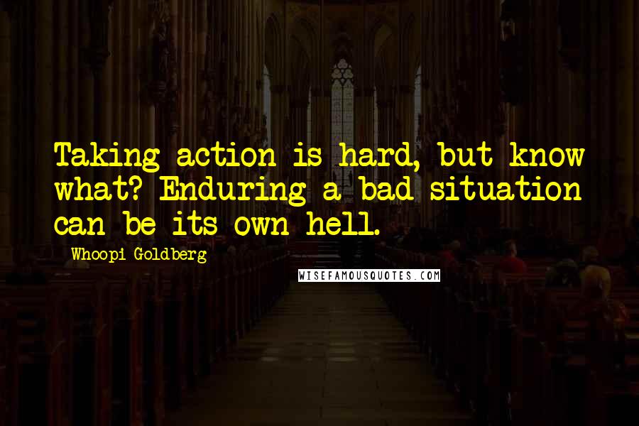 Whoopi Goldberg Quotes: Taking action is hard, but know what? Enduring a bad situation can be its own hell.