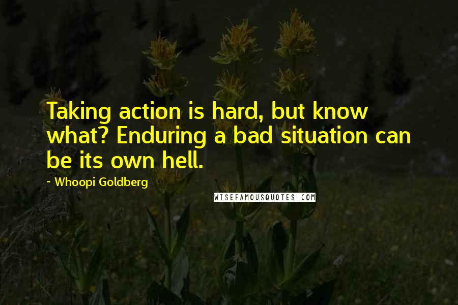 Whoopi Goldberg Quotes: Taking action is hard, but know what? Enduring a bad situation can be its own hell.