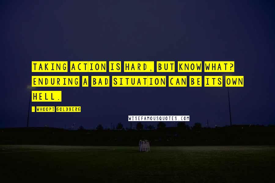 Whoopi Goldberg Quotes: Taking action is hard, but know what? Enduring a bad situation can be its own hell.