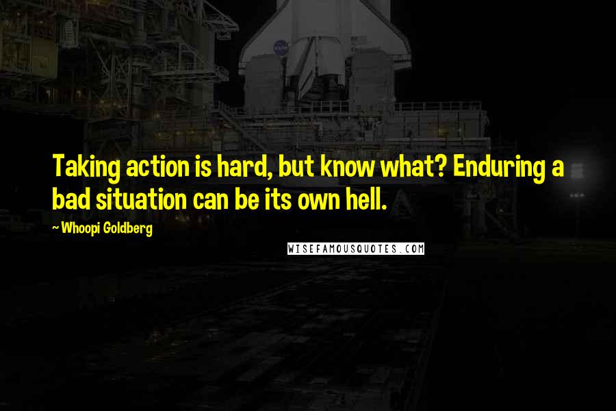 Whoopi Goldberg Quotes: Taking action is hard, but know what? Enduring a bad situation can be its own hell.