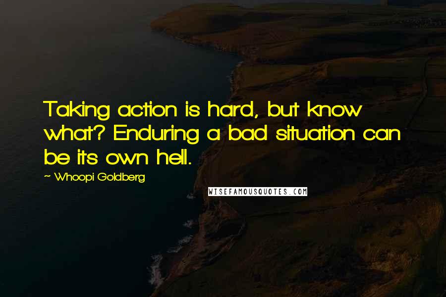 Whoopi Goldberg Quotes: Taking action is hard, but know what? Enduring a bad situation can be its own hell.