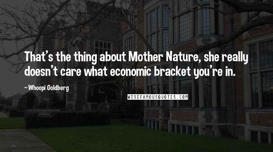 Whoopi Goldberg Quotes: That's the thing about Mother Nature, she really doesn't care what economic bracket you're in.