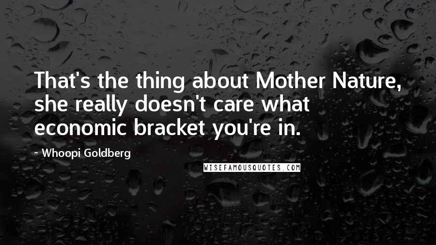 Whoopi Goldberg Quotes: That's the thing about Mother Nature, she really doesn't care what economic bracket you're in.