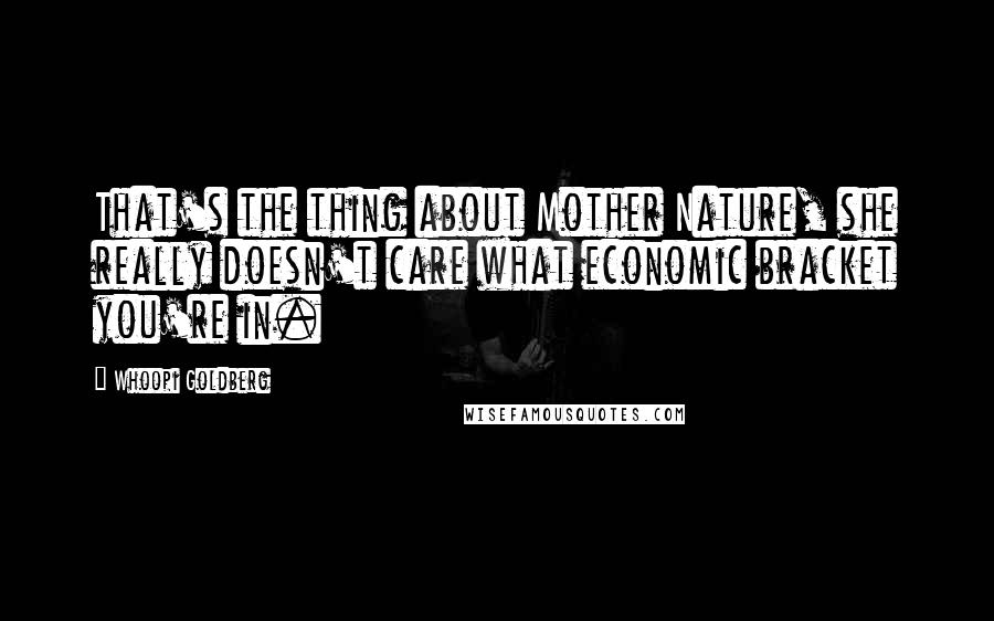 Whoopi Goldberg Quotes: That's the thing about Mother Nature, she really doesn't care what economic bracket you're in.