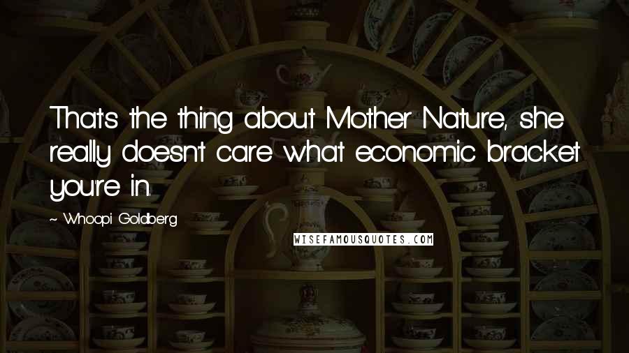 Whoopi Goldberg Quotes: That's the thing about Mother Nature, she really doesn't care what economic bracket you're in.