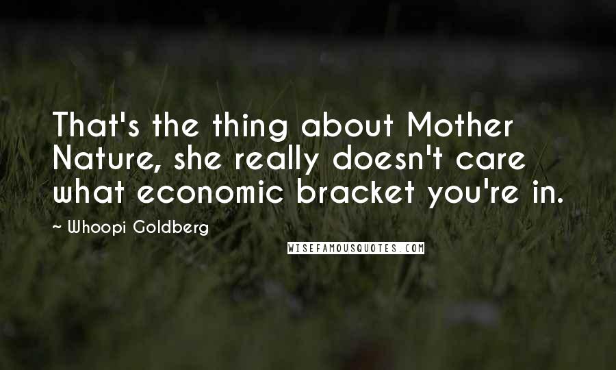 Whoopi Goldberg Quotes: That's the thing about Mother Nature, she really doesn't care what economic bracket you're in.