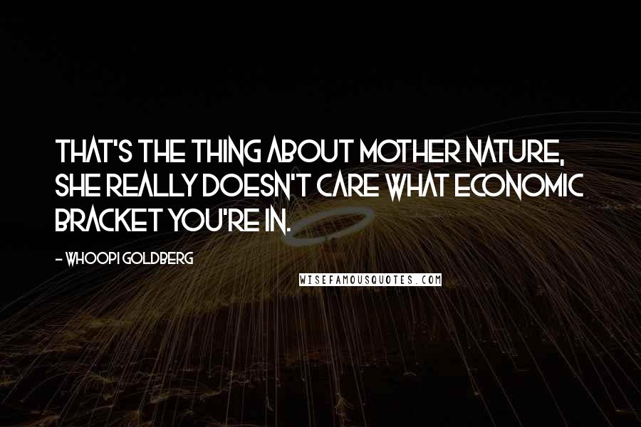 Whoopi Goldberg Quotes: That's the thing about Mother Nature, she really doesn't care what economic bracket you're in.