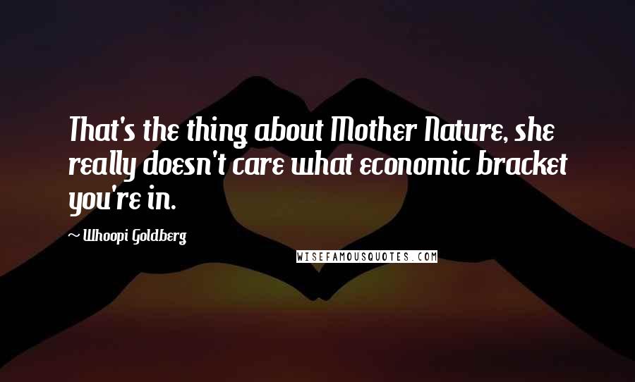 Whoopi Goldberg Quotes: That's the thing about Mother Nature, she really doesn't care what economic bracket you're in.