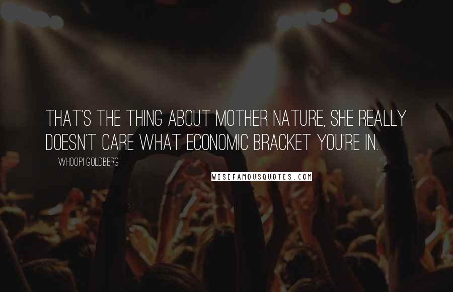 Whoopi Goldberg Quotes: That's the thing about Mother Nature, she really doesn't care what economic bracket you're in.