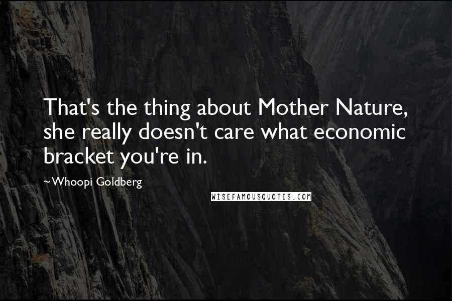 Whoopi Goldberg Quotes: That's the thing about Mother Nature, she really doesn't care what economic bracket you're in.