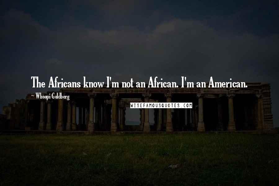 Whoopi Goldberg Quotes: The Africans know I'm not an African. I'm an American.
