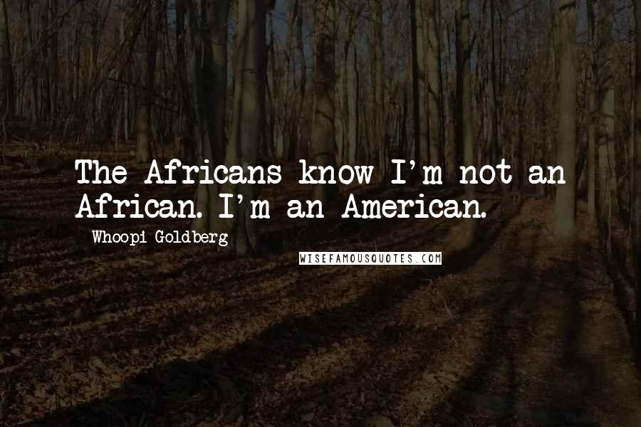 Whoopi Goldberg Quotes: The Africans know I'm not an African. I'm an American.