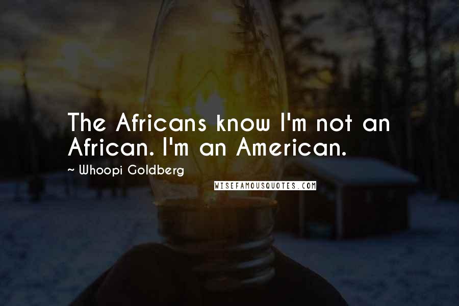 Whoopi Goldberg Quotes: The Africans know I'm not an African. I'm an American.