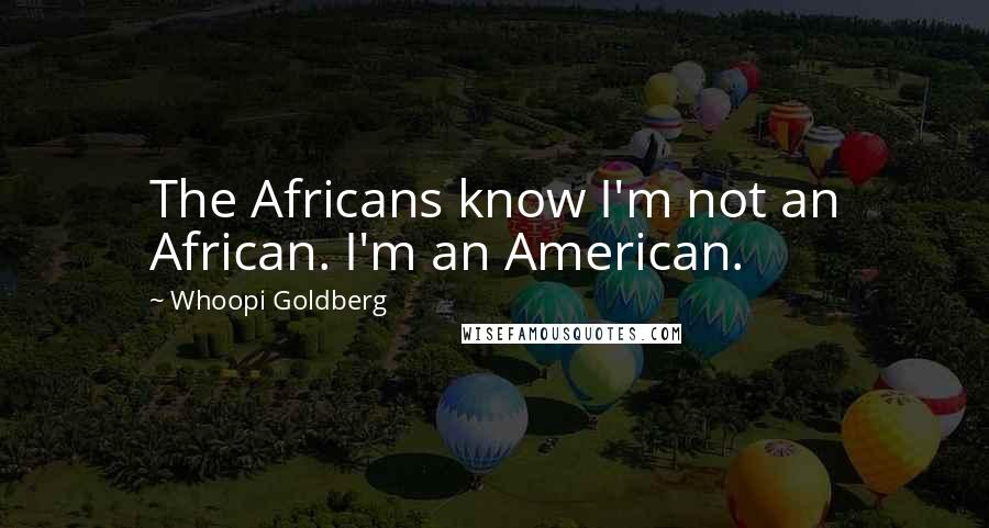 Whoopi Goldberg Quotes: The Africans know I'm not an African. I'm an American.
