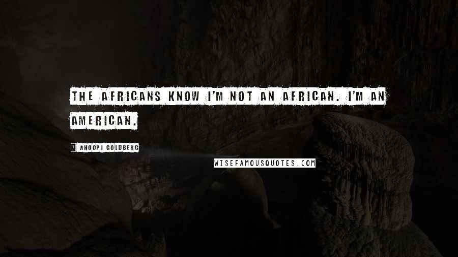Whoopi Goldberg Quotes: The Africans know I'm not an African. I'm an American.