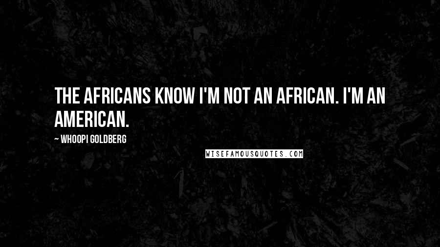 Whoopi Goldberg Quotes: The Africans know I'm not an African. I'm an American.