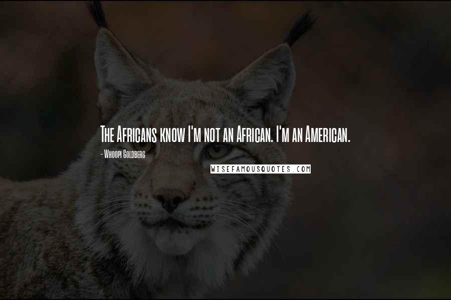 Whoopi Goldberg Quotes: The Africans know I'm not an African. I'm an American.