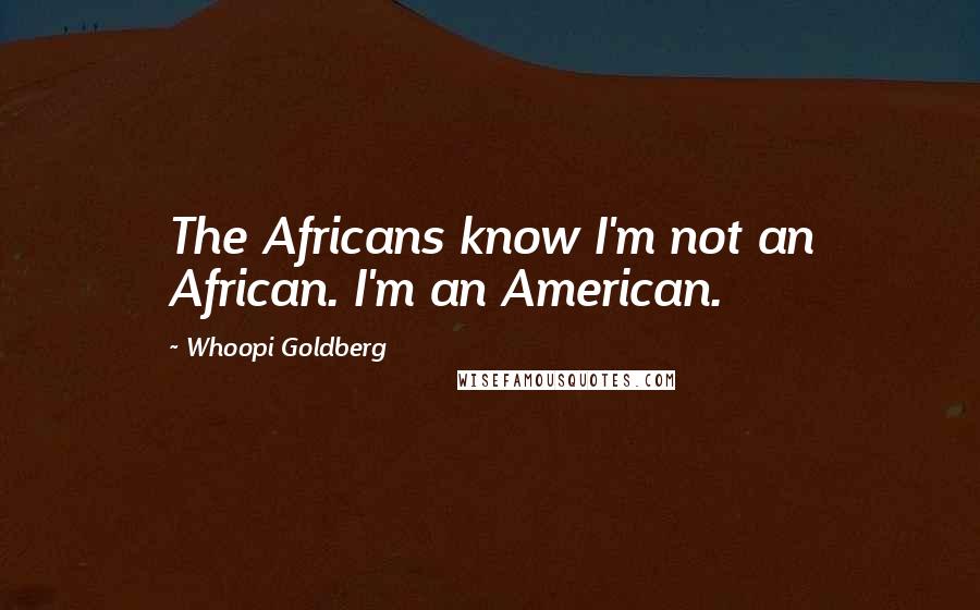 Whoopi Goldberg Quotes: The Africans know I'm not an African. I'm an American.