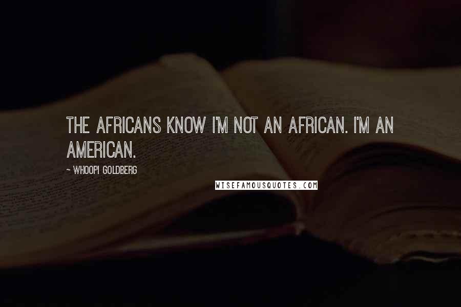 Whoopi Goldberg Quotes: The Africans know I'm not an African. I'm an American.