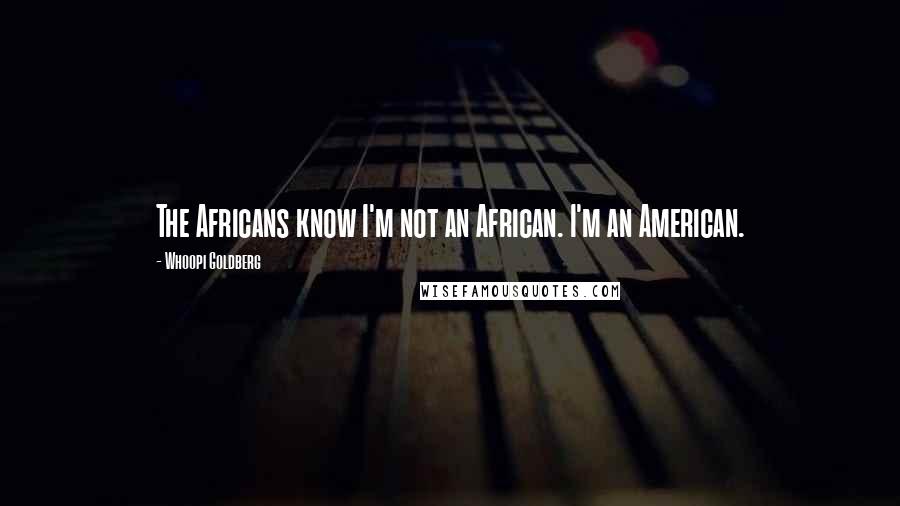 Whoopi Goldberg Quotes: The Africans know I'm not an African. I'm an American.