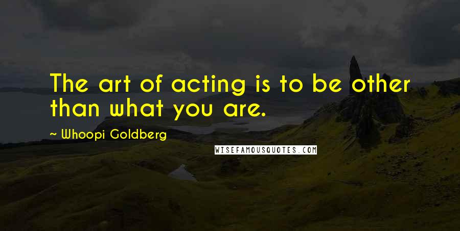 Whoopi Goldberg Quotes: The art of acting is to be other than what you are.