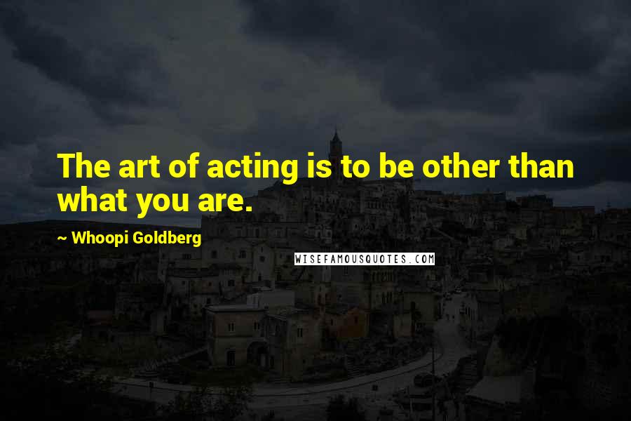 Whoopi Goldberg Quotes: The art of acting is to be other than what you are.