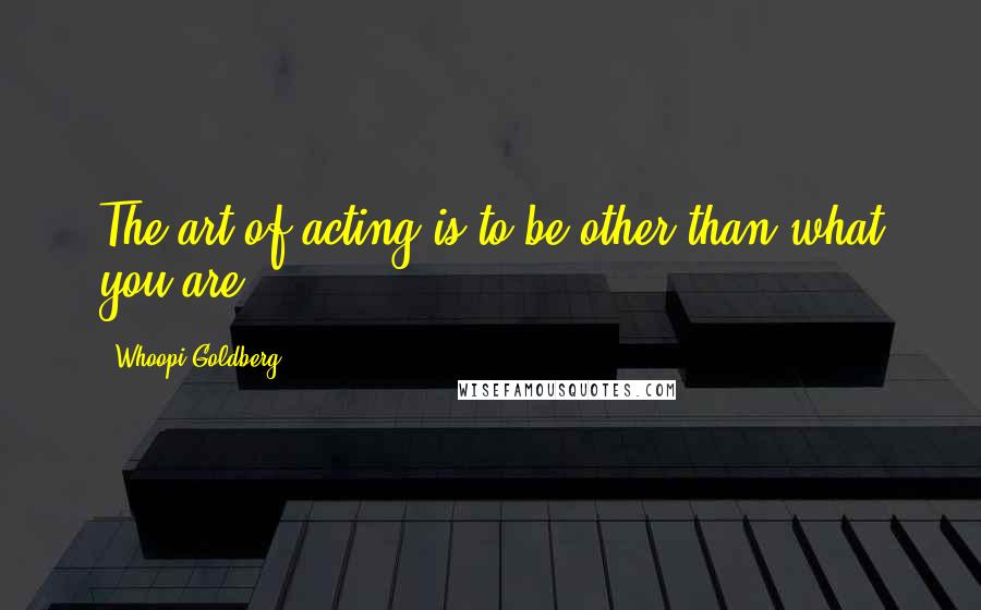 Whoopi Goldberg Quotes: The art of acting is to be other than what you are.