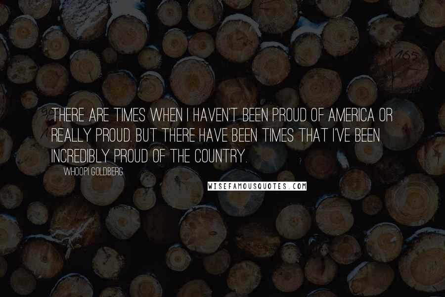Whoopi Goldberg Quotes: There are times when I haven't been proud of America or really proud. But there have been times that I've been incredibly proud of the country.
