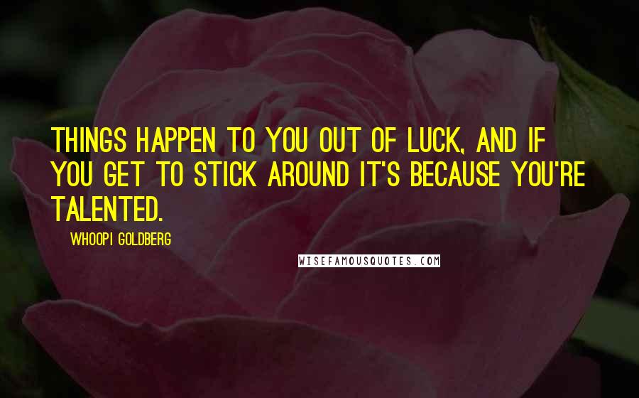 Whoopi Goldberg Quotes: Things happen to you out of luck, and if you get to stick around it's because you're talented.